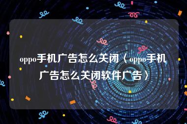 oppo手机广告怎么关闭〈oppo手机广告怎么关闭软件广告〉