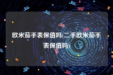 欧米茄手表保值吗(二手欧米茄手表保值吗)