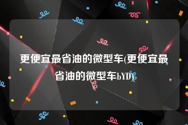 更便宜最省油的微型车(更便宜最省油的微型车bYD)