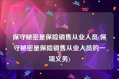 保守秘密是保险销售从业人员(保守秘密是保险销售从业人员的一项义务)