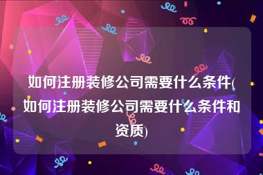 如何注册装修公司需要什么条件(如何注册装修公司需要什么条件和资质)