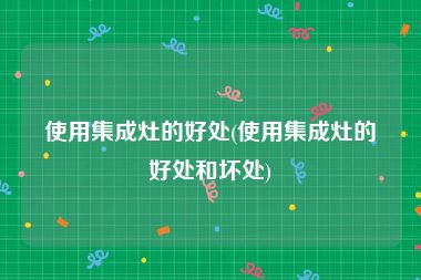 使用集成灶的好处(使用集成灶的好处和坏处)