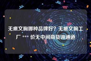 无痕文胸哪种品牌好？无痕文胸工厂 *** 价无中间商货源通道
