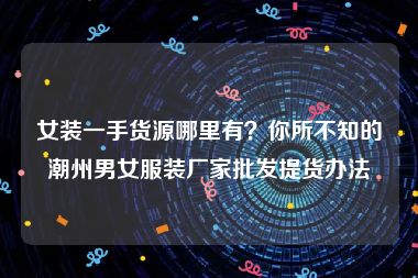 女装一手货源哪里有？你所不知的潮州男女服装厂家批发提货办法
