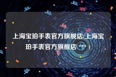 上海宝珀手表官方旗舰店(上海宝珀手表官方旗舰店 *** )