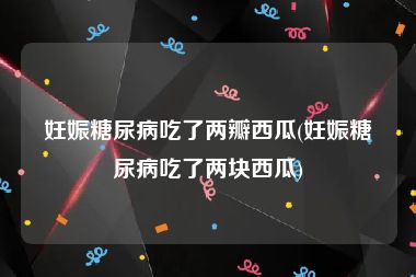 妊娠糖尿病吃了两瓣西瓜(妊娠糖尿病吃了两块西瓜)