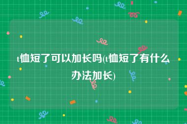 t恤短了可以加长吗(t恤短了有什么办法加长)