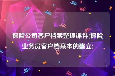 保险公司客户档案整理课件(保险业务员客户档案本的建立)
