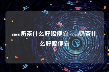 coco奶茶什么好喝便宜 coco奶茶什么好喝便宜