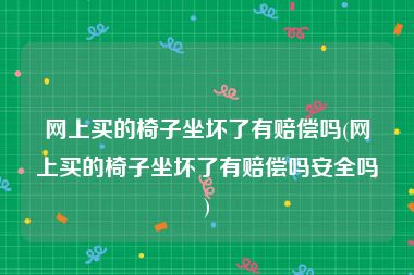 网上买的椅子坐坏了有赔偿吗(网上买的椅子坐坏了有赔偿吗安全吗)