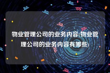 物业管理公司的业务内容(物业管理公司的业务内容有哪些)