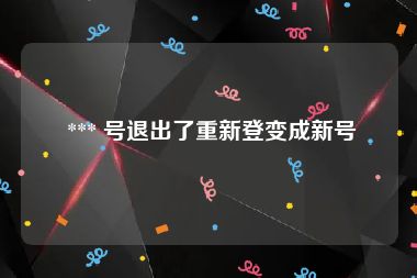  *** 号退出了重新登变成新号