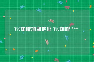 T97咖啡加盟地址 T97咖啡 *** 