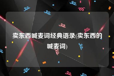 卖东西喊麦词经典语录(卖东西的喊麦词)