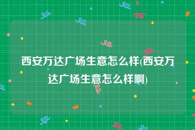 西安万达广场生意怎么样(西安万达广场生意怎么样啊)