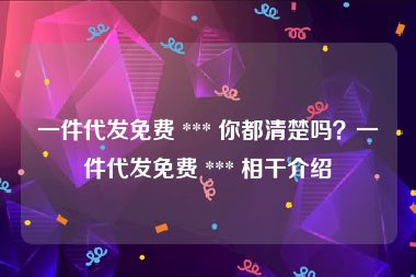 一件代发免费 *** 你都清楚吗？一件代发免费 *** 相干介绍