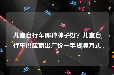 儿童自行车哪种牌子好？儿童自行车供应商出厂价一手货源方式