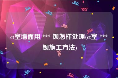 ct室墙面用 *** 钡怎样处理(ct室 *** 钡施工方法)
