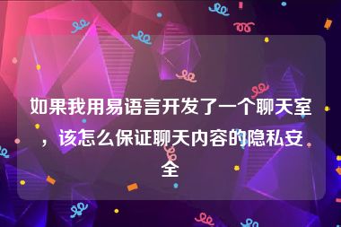 如果我用易语言开发了一个聊天室，该怎么保证聊天内容的隐私安全