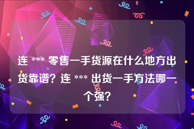 连 *** 零售一手货源在什么地方出货靠谱？连 *** 出货一手方法哪一个强？