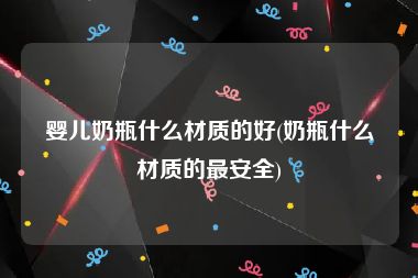 婴儿奶瓶什么材质的好(奶瓶什么材质的最安全)