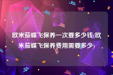 欧米茄蝶飞保养一次要多少钱(欧米茄蝶飞保养费用需要多少)
