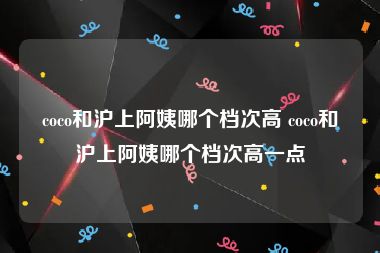 coco和沪上阿姨哪个档次高 coco和沪上阿姨哪个档次高一点