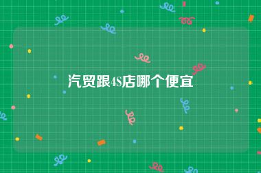 汽贸跟4S店哪个便宜