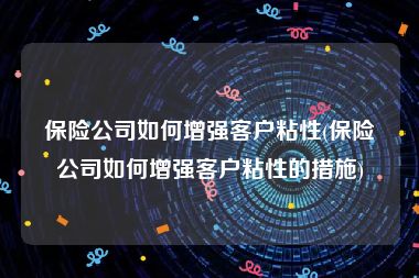 保险公司如何增强客户粘性(保险公司如何增强客户粘性的措施)