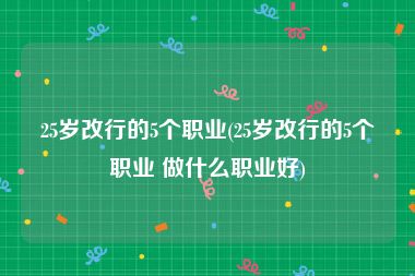 25岁改行的5个职业(25岁改行的5个职业 做什么职业好)