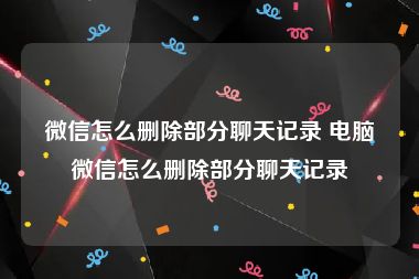 微信怎么删除部分聊天记录 电脑微信怎么删除部分聊天记录