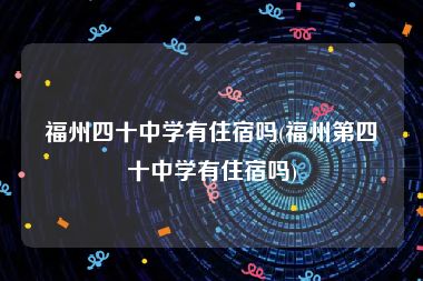 福州四十中学有住宿吗(福州第四十中学有住宿吗)