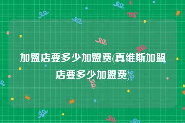 加盟店要多少加盟费(真维斯加盟店要多少加盟费)
