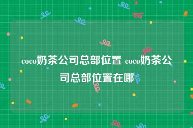 coco奶茶公司总部位置 coco奶茶公司总部位置在哪
