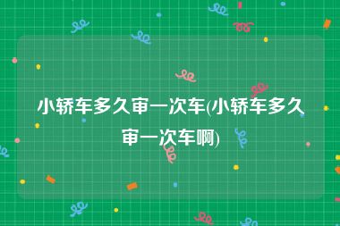 小轿车多久审一次车(小轿车多久审一次车啊)
