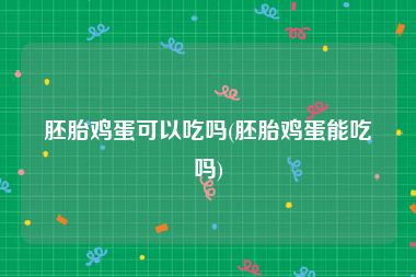 胚胎鸡蛋可以吃吗(胚胎鸡蛋能吃吗)