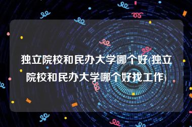 独立院校和民办大学哪个好(独立院校和民办大学哪个好找工作)
