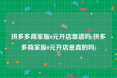 拼多多商家版0元开店靠谱吗(拼多多商家版0元开店是真的吗)
