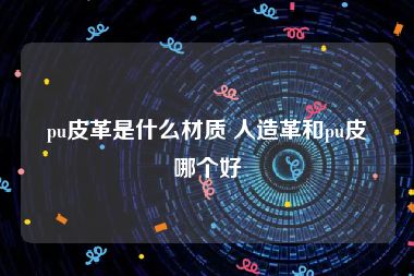 pu皮革是什么材质 人造革和pu皮哪个好