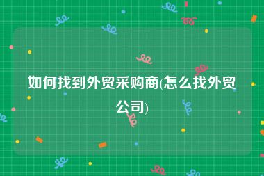 如何找到外贸采购商(怎么找外贸公司)