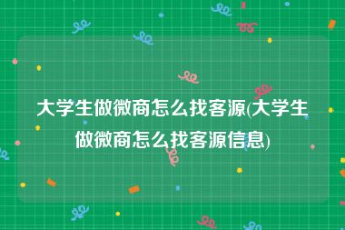 大学生做微商怎么找客源(大学生做微商怎么找客源信息)