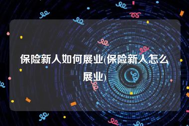 保险新人如何展业(保险新人怎么展业)