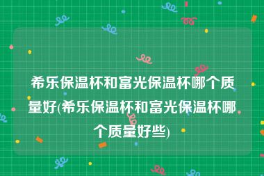 希乐保温杯和富光保温杯哪个质量好(希乐保温杯和富光保温杯哪个质量好些)