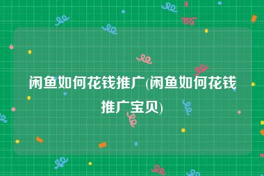 闲鱼如何花钱推广(闲鱼如何花钱推广宝贝)