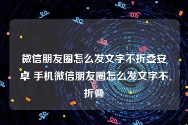 微信朋友圈怎么发文字不折叠安卓 手机微信朋友圈怎么发文字不折叠