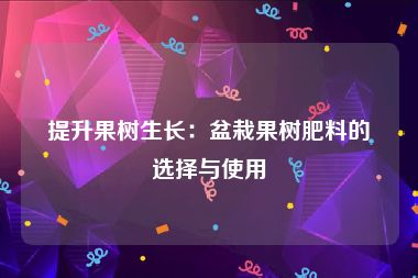 提升果树生长：盆栽果树肥料的选择与使用