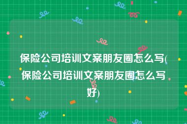 保险公司培训文案朋友圈怎么写(保险公司培训文案朋友圈怎么写好)