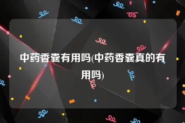 中药香囊有用吗(中药香囊真的有用吗)