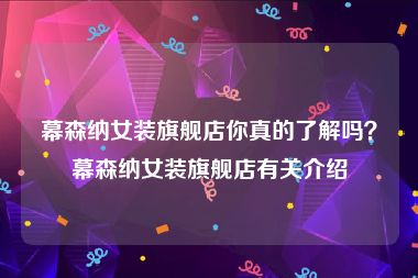 幕森纳女装旗舰店你真的了解吗？幕森纳女装旗舰店有关介绍