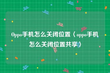 Oppo手机怎么关闭位置〈oppo手机怎么关闭位置共享〉
